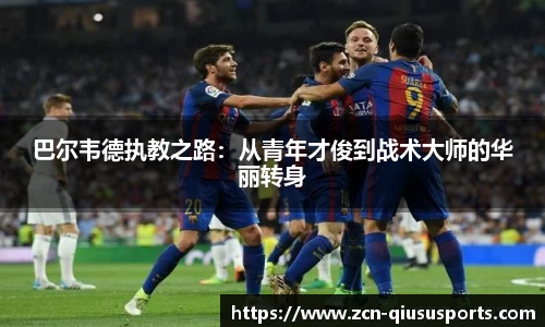 巴尔韦德执教之路：从青年才俊到战术大师的华丽转身