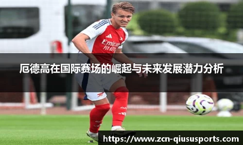 厄德高在国际赛场的崛起与未来发展潜力分析
